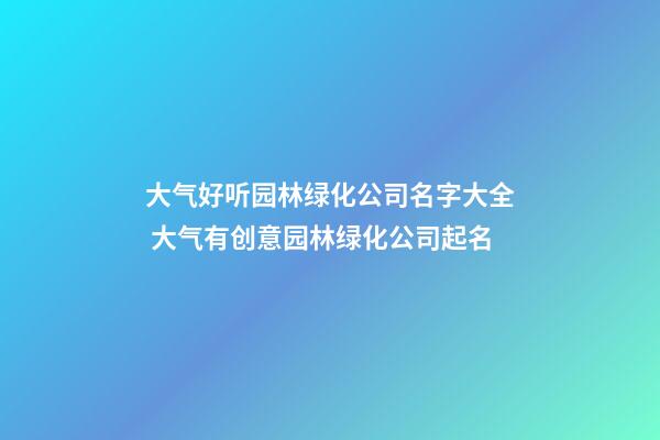 大气好听园林绿化公司名字大全 大气有创意园林绿化公司起名